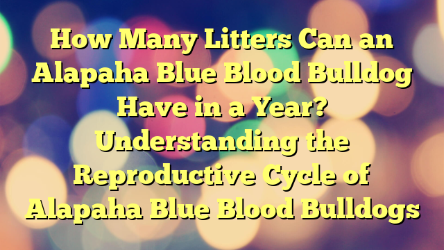How Many Litters Can an Alapaha Blue Blood Bulldog Have in a Yr? Understanding the Reproductive Cycle of Alapaha Blue Blood Bulldogs
