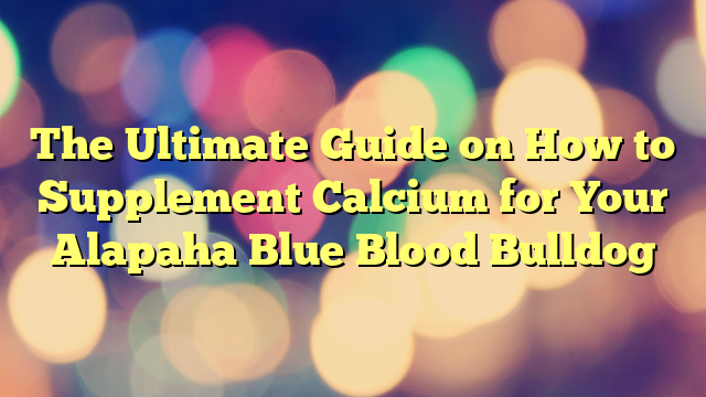 The Final Information on Methods to Complement Calcium for Your Alapaha Blue Blood Bulldog